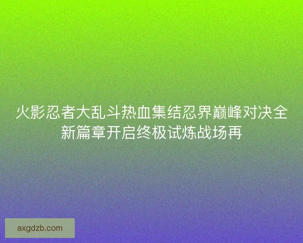 火影忍者大乱斗热血集结忍界巅峰对决全新篇章开启终极试炼战场再