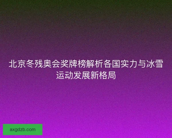 北京冬残奥会奖牌榜解析各国实力与冰雪运动发展新格局