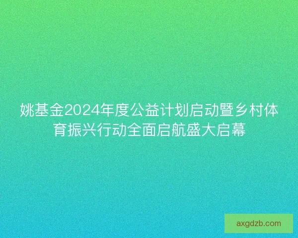 姚基金2024年度公益计划启动暨乡村体育振兴行动全面启航盛大启幕